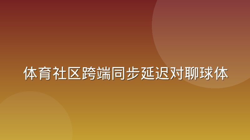 体育社区跨端同步延迟对聊球体验的实际影响有多大